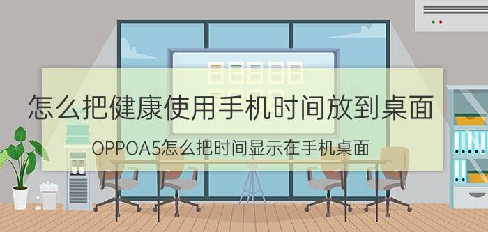 怎么把健康使用手机时间放到桌面 OPPOA5怎么把时间显示在手机桌面？